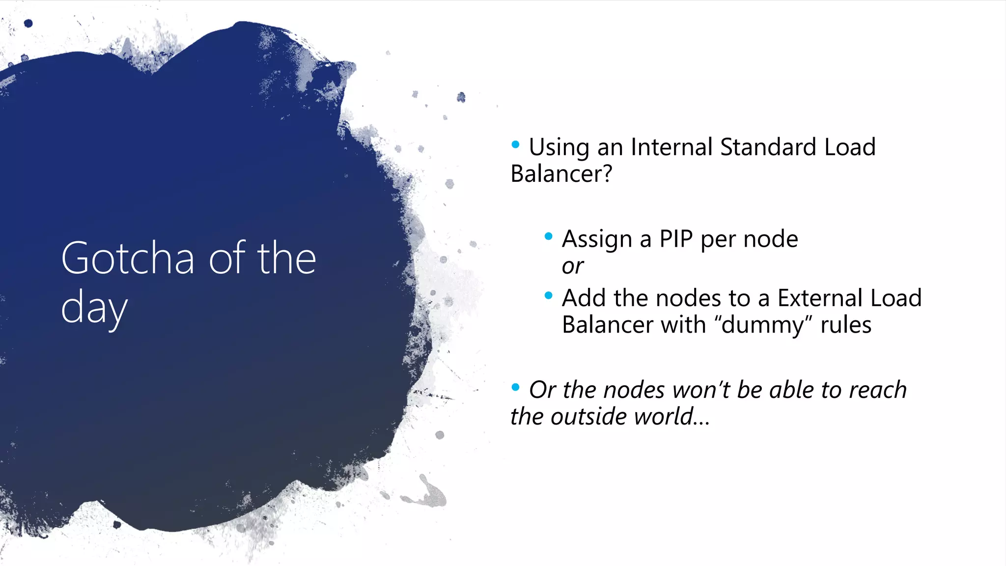 Gotcha of the
day
• Using an Internal Standard Load
Balancer?
• Assign a PIP per node
or
• Add the nodes to a External Load
Balancer with “dummy” rules
• Or the nodes won’t be able to reach
the outside world…
 