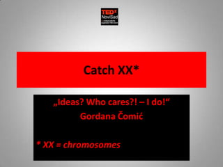 Catch XX*

   „Ideas? Who cares?! – I do!“
         Gordana Čomić

* XX = chromosomes
 