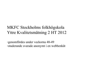 MKFC Stockholms folkhögskola
Yttre Kvalitetsmätning 2 HT 2012

-genomfördes under veckorna 48-49
-studerande svarade anonymt i en webbenkät
 