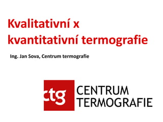 Kvalitativní x
kvantitativní termografie
Ing. Jan Sova, Centrum termografie
 