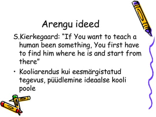 Arengu ideed S.Kierkegaard: “If You want to teach a human been something, You first have to find him where he is and start from there” Kooliarendus kui eesmärgistatud tegevus, püüdlemine ideaalse kooli poole 