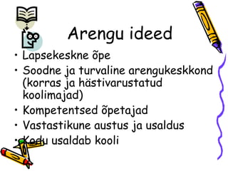 Arengu ideed Lapsekeskne õpe Soodne ja turvaline arengukeskkond (korras ja hästivarustatud koolimajad) Kompetentsed õpetajad Vastastikune austus ja usaldus Kodu usaldab kooli 