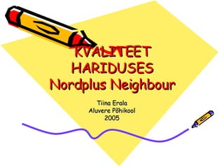 KVALITEET HARIDUSES Nordplus Neighbour Tiina Erala Aluvere Põhikool 2005 