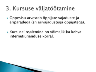  Õppesisu arvestab õppijate vajaduste ja
eripäradega (sh erivajadustega õppijatega).
 Kursusel osalemine on võimalik ka kehva
internetiühenduse korral.
 
