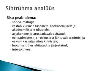 Sisu peab olema:
◦ sobiva mahuga;
◦ vastab kursuse tasemele, töökoormusele jt
akadeemilistele nõuetele.
◦ asjakohane ja arusaadavalt esitatud;
◦ eelteadmistest ja -oskustest lähtuvalt teadmisi ja
oskusi kasvatav ning kinnistav;
◦ loogiliselt üles ehitatud ja järjestatud;
◦ interaktiivne.
 