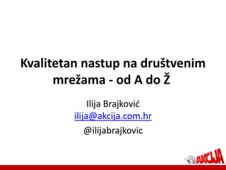 Kvalitetan nastup na društvenim
      mrežama - od A do Ž
              Ilija Brajković
         ilija@akcija.com.hr
             @ilijabrajkovic
 