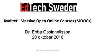 Kvalitet i Massive Open Online Courses (MOOCs)
Dr. Ebba Ossiannilsson
20 oktober 2016
EdTech Sweden_20 oktober 2016_Ossiannilsson
 