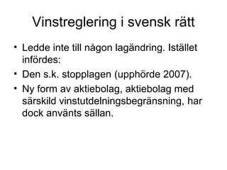 Vinstreglering i svensk rätt
• Ledde inte till någon lagändring. Istället
  infördes:
• Den s.k. stopplagen (upphörde 2007).
• Ny form av aktiebolag, aktiebolag med
  särskild vinstutdelningsbegränsning, har
  dock använts sällan.
 