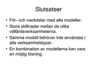 Slutsatser
• För- och nackdelar med alla modeller.
• Stora skillnader mellan de olika
  välfärdsverksamheterna.
• Samma modell behöver inte användas i
  alla verksamhetstyper.
• En kombination av modellerna kan vara
  en möjlig lösning.
 