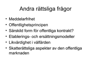 Andra rättsliga frågor
•   Meddelarfrihet
•   Offentlighetsprincipen
•   Särskild form för offentliga kontrakt?
•   Etablerings- och ersättningsmodeller
•   Likvärdighet i välfärden
•   Skatterättsliga aspekter av den offentliga
    marknaden
 