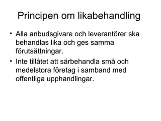 Principen om likabehandling
• Alla anbudsgivare och leverantörer ska
  behandlas lika och ges samma
  förutsättningar.
• Inte tillåtet att särbehandla små och
  medelstora företag i samband med
  offentliga upphandlingar.
 