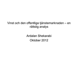 Vinst och den offentliga tjänstemarknaden – en
                 rättslig analys


             Ardalan Shekarabi
               Oktober 2012
 