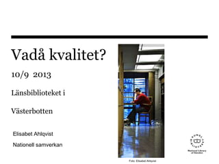 Vadå kvalitet?
10/9 2013
Länsbiblioteket i
Västerbotten
Elisabet Ahlqvist
Nationell samverkan
Foto: Elisabet Ahlqvist
 