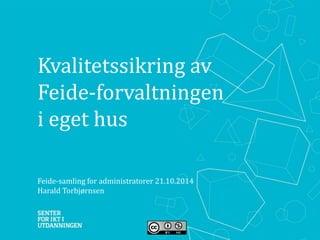 Kvalitetssikring av 
Feide-forvaltningen 
i eget hus 
Feide-samling for administratorer 21.10.2014 
Harald Torbjørnsen 
 