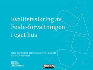 Kvalitetssikring av
Feide-forvaltningen
i eget hus
Feide-samling for administratorer 11.02.2015
Harald Torbjørnsen
 