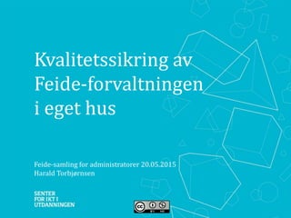 Kvalitetssikring av
Feide-forvaltningen
i eget hus
Feide-samling for administratorer 20.05.2015
Harald Torbjørnsen
 