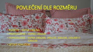 POVLEČENÍ DLE ROZMĚRU
• KLASICKÉ – KAPNA 140x200
• PRODLOUŽENÉ – KAPNA 140x220
• FRANCOUZSKÉ – KAPNA 240x200, 240x220, 200x200, 220x200 či
220x220
• DĚTSKÉ POVLEČENÍ
 