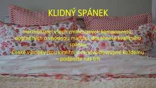 KLIDNÝ SPÁNEK
Harmonizací všech zmiňovaných komponentů,
doplněných o vhodnou matraci, dosáhnete kvalitního
spánku
České výrobky jsou kvalitní a cenově dostupné každému
– podpořte náš trh
 
