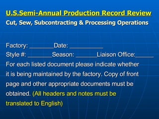 U.S.Semi-Annual Production Record Review Cut, Sew, Subcontracting & Processing Operations Factory: ________Date: ___________ Style #: ________Season: _______Liaison Office:______ For each listed document please indicate whether  it is being maintained by the factory. Copy of front  page and other appropriate documents must be  obtained.  (All headers and notes must be  translated to English) 
