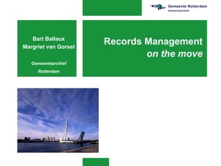 Records Management on the move Bart Ballaux Margriet van Gorsel Gemeentearchief Rotterdam 