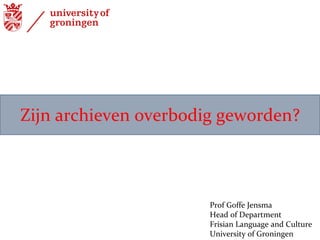 Zijn archieven overbodig geworden? Prof Goffe Jensma Head of Department Frisian Language and Culture  University of Groningen 