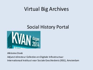 Virtual Big Archives
Social History Portal
Afelonne Doek
Adjunct-directeur Collecties en Digitale Infrastructuur
Internationaal Instituut voor Sociale Geschiedenis (IISG), Amsterdam
 