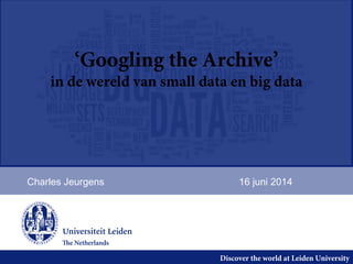 Discover the world at Leiden University
‘Googling the Archive’
in de wereld van small data en big data
Charles Jeurgens 16 juni 2014
 