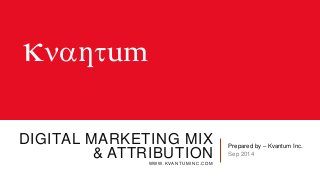 knaƞtum 
DIGITAL MARKETING MIX 
& ATTRIBUTION 
WWW.KVANTUMINC.COM 
Prepared by – Kvantum Inc. 
Sep 2014 
 