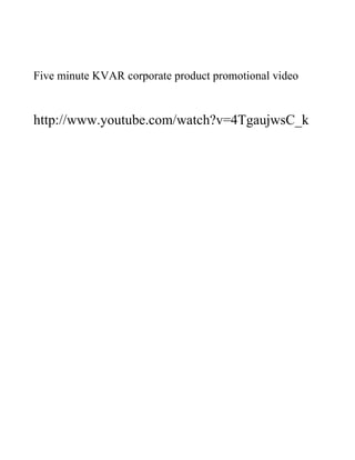 Five minute KVAR corporate product promotional video


http://www.youtube.com/watch?v=4TgaujwsC_k
 