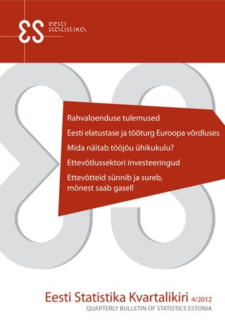 Rahvaloenduse tulemused
    Eesti elatustase ja tööturg Euroopa võrdluses
    Mida näitab tööjõu ühikukulu?
    Ettevõtlussektori investeeringud
    Ettevõtteid sünnib ja sureb,
    mõnest saab gasell




Eesti Statistika Kvartalikiri 4/2012
         QUARTERLY BULLETIN OF STATISTICS ESTONIA
 