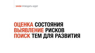 ЗАЧЕМ ПРОВОДИТЬ АУДИТ
ОЦЕНКА СОСТОЯНИЯ
ВЫЯВЛЕНИЕ РИСКОВ
ПОИСК ТЕМ ДЛЯ РАЗВИТИЯ
 