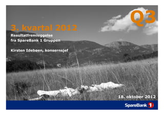 3. kvartal 2012
                                   Q3
Resultatfremleggelse
fra SpareBank 1 Gruppen

Kirsten Idebøen, konsernsjef




                               18.
                               18 oktober 2012
 