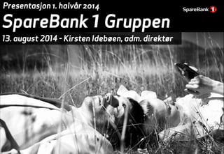 SpareBank 1Gruppen
13. august 2014 - Kirsten Idebøen, adm. direktør
Presentasjon 1. halvår 2014
 