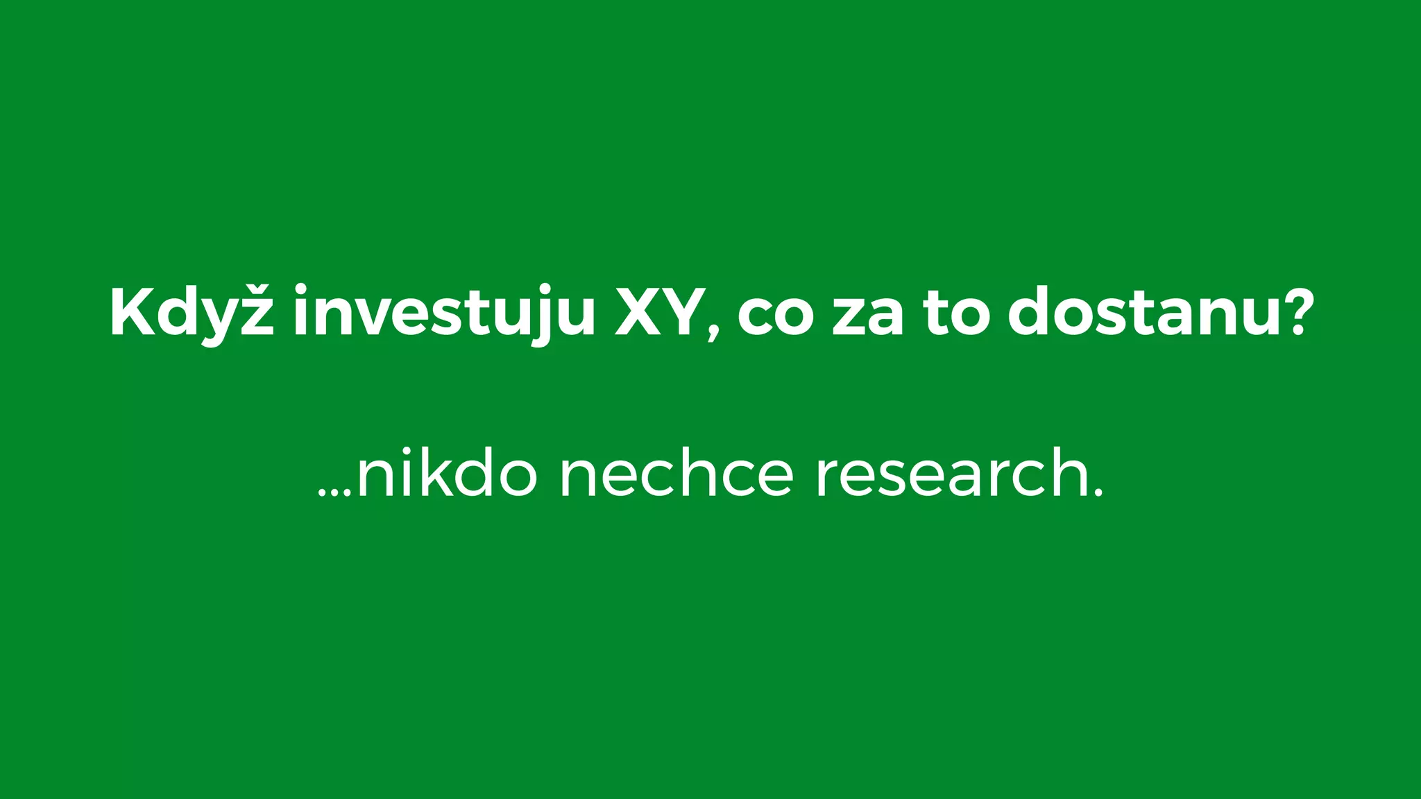 Když investuju XY, co za to dostanu? 
…nikdo nechce research.
 