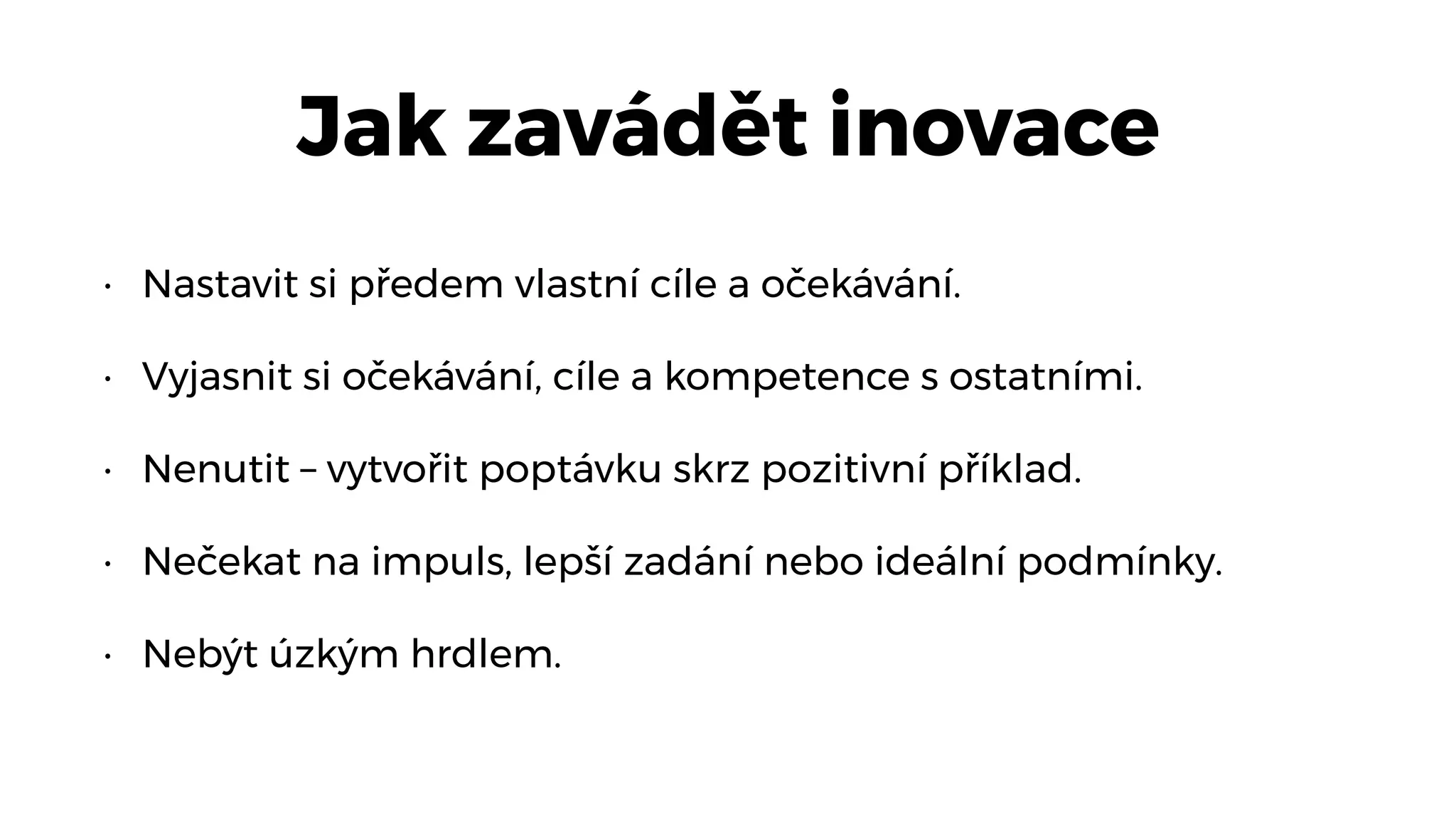 Jak zavádět inovace
• Nastavit si předem vlastní cíle a očekávání.
• Vyjasnit si očekávání, cíle a kompetence s ostatními.
• Nenutit – vytvořit poptávku skrz pozitivní příklad.
• Nečekat na impuls, lepší zadání nebo ideální podmínky.
• Nebýt úzkým hrdlem.
 