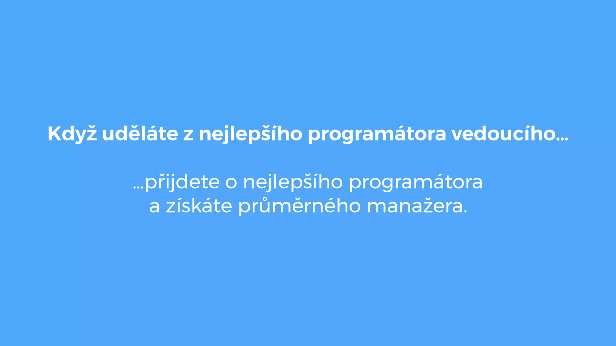 Když uděláte z nejlepšího programátora vedoucího… 
…přijdete o nejlepšího programátora 
a získáte průměrného manažera.
 