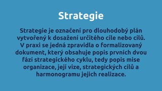 Strategie
Strategie je označení pro dlouhodobý plán
vytvořený k dosažení určitého cíle nebo cílů.
V praxi se jedná zpravid...