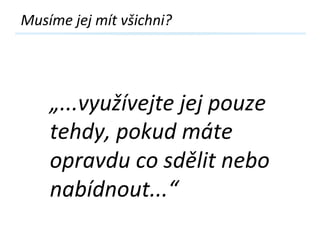 Musíme 
jej 
mít 
šԾ? 
„...využívejte 
jej 
pouze 
tehdy, 
pokud 
máte 
opravdu 
co 
sdělit 
nebo 
nabídnout...“ 
 