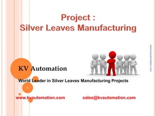 KV Automation
World Leader in Silver Leaves Manufacturing Projects
www.kvautomation.com sales@kvautomation.com
www.kvautomation.com
1
 