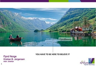 FjordBeauty




                              YOU	
  HAVE	
  TO	
  BE	
  HERE	
  TO	
  BELIEVE	
  IT	
  
    Fjord Norge!
    Kristian B. Jørgensen !
    Adm. direktør!
1
 