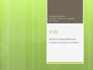 Stanford University
A Crash Course on Creativity
Bruno Bacs




KVB
Kitchen versus Bedroom.
A sport to pratice at home.
 