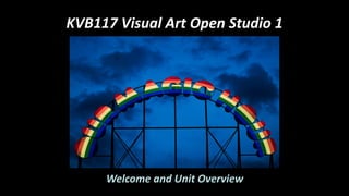 KVB117 Visual Art Open Studio 1
Welcome and Unit Overview
 