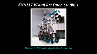 KVB117 Visual Art Open Studio 1
Week 6: Materiality & Photomedia
 