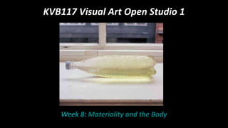 KVB117 Visual Art Open Studio 1
Week 8: Materiality and the Body
 