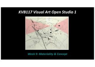 KVB117 Visual Art Open Studio 1
Week 9: Materiality & Concept
 