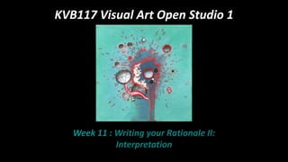 KVB117 Visual Art Open Studio 1
Week 11 : Writing your Rationale II:
Interpretation
 