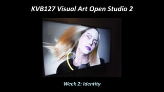 KVB127 Visual Art Open Studio 2
Week 2: Identity
 