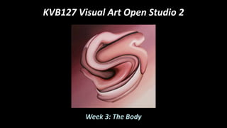 KVB127 Visual Art Open Studio 2
Week 3: The Body
 