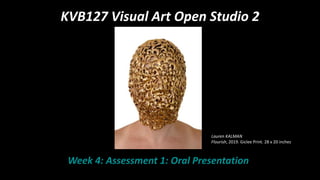 KVB127 Visual Art Open Studio 2
Week 4: Assessment 1: Oral Presentation
Lauren KALMAN
Flourish, 2019. Giclee Print. 28 x 20 inches
 