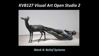 KVB127 Visual Art Open Studio 2
Week 8: Belief Systems
 
